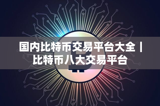 国内比特币交易平台大全｜比特币八大交易平台
