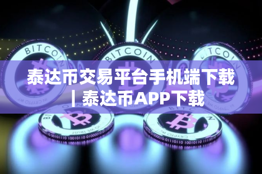 泰达币交易平台手机端下载｜泰达币APP下载