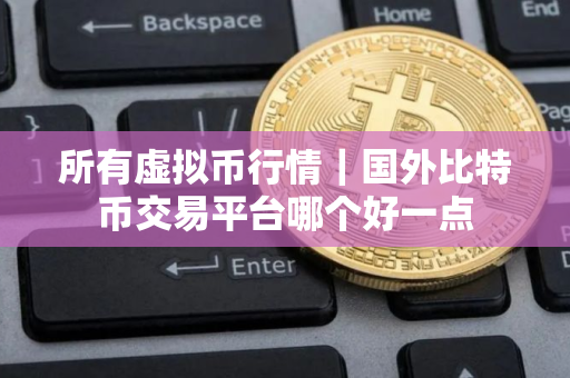 所有虚拟币行情｜国外比特币交易平台哪个好一点
