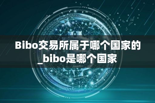 Bibo交易所属于哪个国家的_bibo是哪个国家