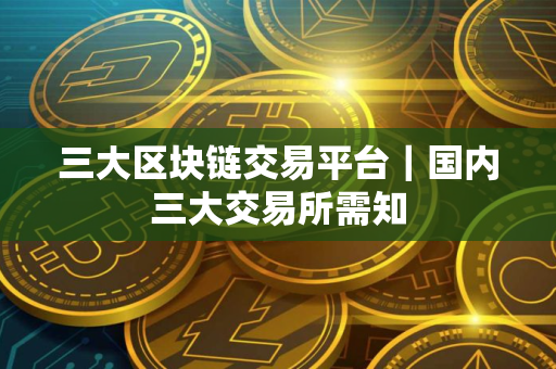 三大区块链交易平台｜国内三大交易所需知