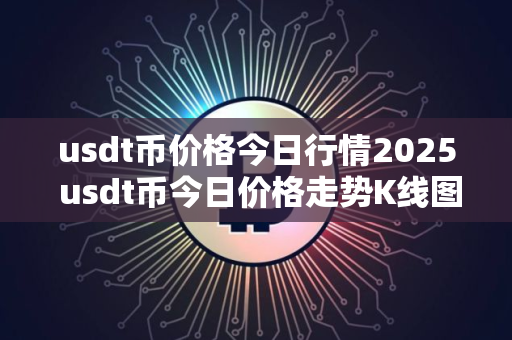 usdt币价格今日行情2025 usdt币今日价格走势K线图