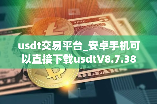 usdt交易平台_安卓手机可以直接下载usdtV8.7.38