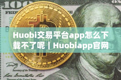 Huobi交易平台app怎么下载不了呢｜Huobiapp官网下载v10.4.78