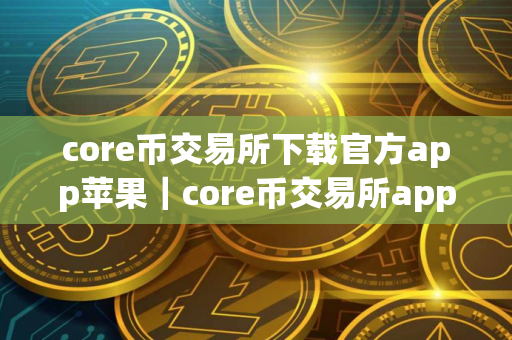 core币交易所下载官方app苹果｜core币交易所app安卓下载