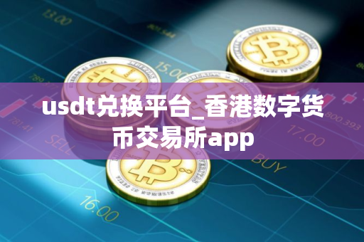 usdt兑换平台_香港数字货币交易所app