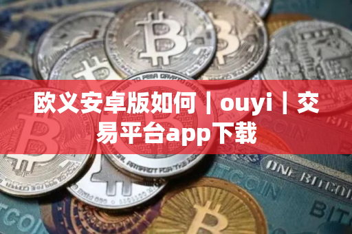 欧义安卓版如何｜ouyi｜交易平台app下载