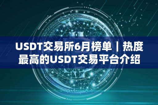 USDT交易所6月榜单｜热度最高的USDT交易平台介绍