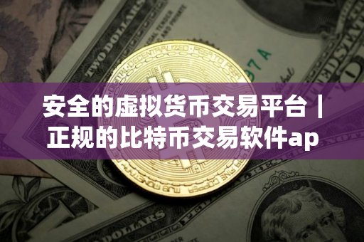 安全的虚拟货币交易平台｜正规的比特币交易软件app