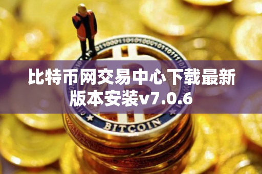 比特币网交易中心下载最新版本安装v7.0.6