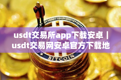 usdt交易所app下载安卓｜usdt交易网安卓官方下载地址