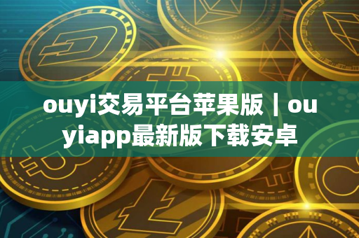 ouyi交易平台苹果版｜ouyiapp最新版下载安卓