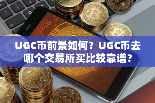 UGC币前景如何？UGC币去哪个交易所买比较靠谱？