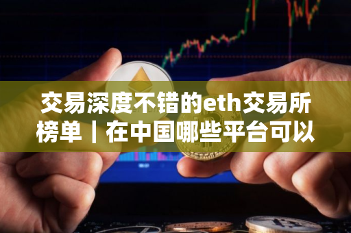 交易深度不错的eth交易所榜单｜在中国哪些平台可以收usdt
