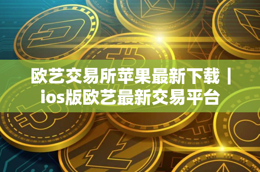 欧艺交易所苹果最新下载｜ios版欧艺最新交易平台