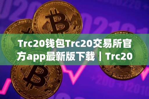 Trc20钱包Trc20交易所官方app最新版下载｜Trc20｜appapp安卓版下载V8.0.18
