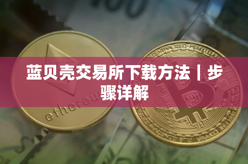 蓝贝壳交易所下载方法｜步骤详解