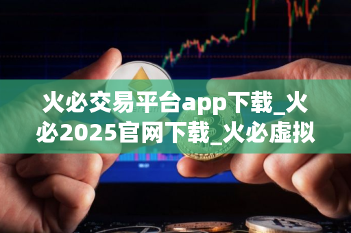 火必交易平台app下载_火必2025官网下载_火必虚拟货币交易平台