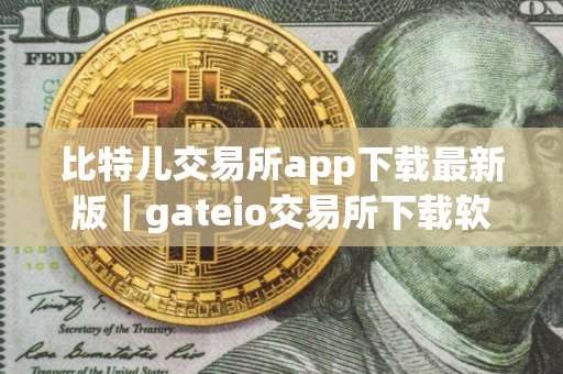 比特儿交易所app下载最新版｜gateio交易所下载软件