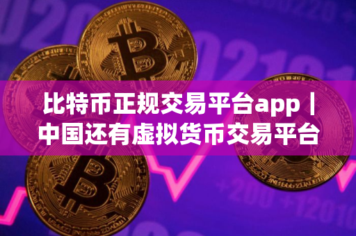 比特币正规交易平台app｜中国还有虚拟货币交易平台吗