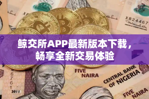 鲸交所APP最新版本下载，畅享全新交易体验