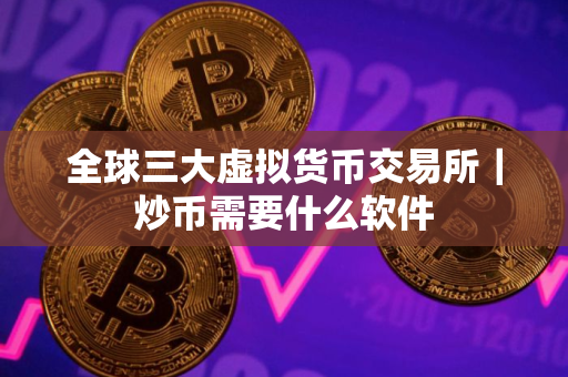 全球三大虚拟货币交易所｜炒币需要什么软件