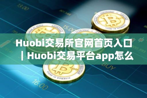 Huobi交易所官网首页入口｜Huobi交易平台app怎么下载不了软件v9.1.66