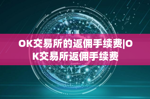 OK交易所的返佣手续费|OK交易所返佣手续费