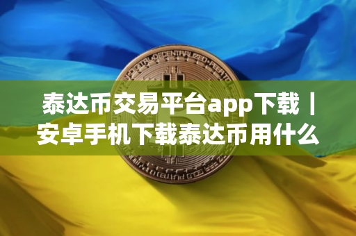 泰达币交易平台app下载｜安卓手机下载泰达币用什么软件