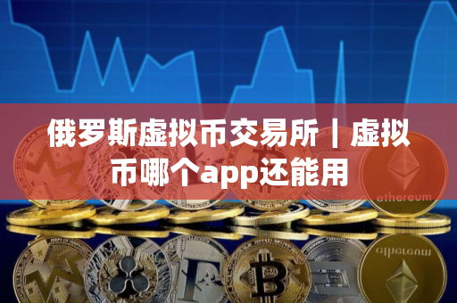 俄罗斯虚拟币交易所｜虚拟币哪个app还能用