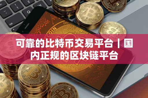 可靠的比特币交易平台｜国内正规的区块链平台