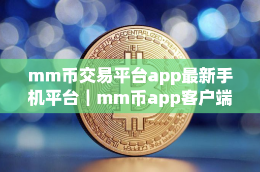 mm币交易平台app最新手机平台｜mm币app客户端软件下载