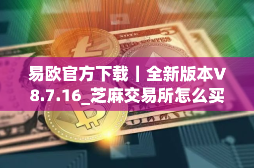 易欧官方下载｜全新版本V8.7.16_芝麻交易所怎么买u