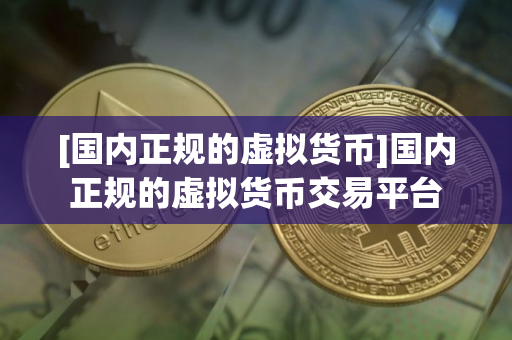 [国内正规的虚拟货币]国内正规的虚拟货币交易平台