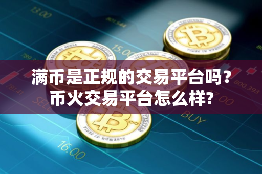 满币是正规的交易平台吗？币火交易平台怎么样?