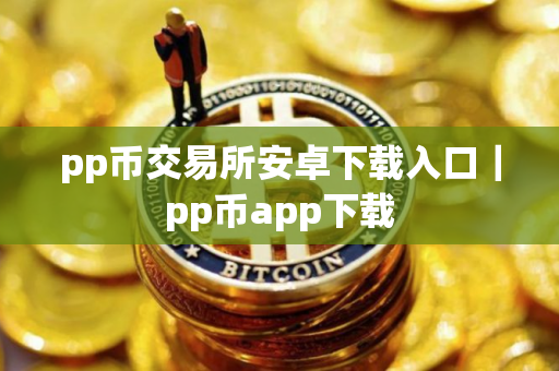 pp币交易所安卓下载入口｜pp币app下载