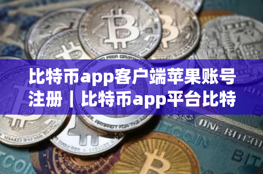 比特币app客户端苹果账号注册｜比特币app平台比特币app交易所app下载最新版