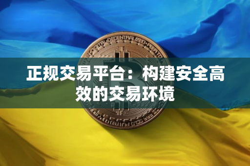正规交易平台：构建安全高效的交易环境