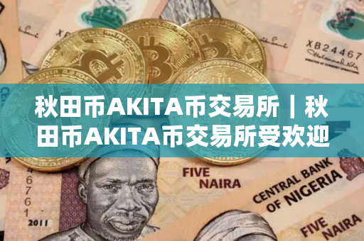 秋田币AKITA币交易所｜秋田币AKITA币交易所受欢迎，仍有机会增值