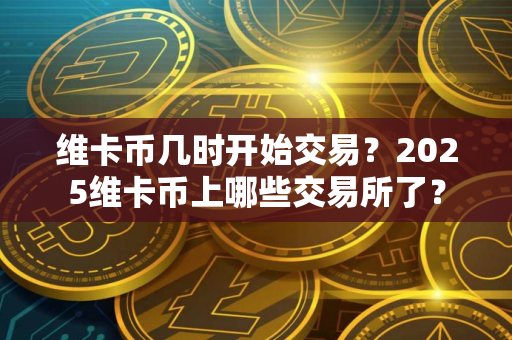 维卡币几时开始交易？2025维卡币上哪些交易所了？