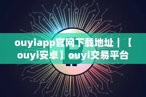 ouyiapp官网下载地址｜【ouyi安卓】ouyi交易平台app安卓最新