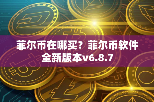 菲尔币在哪买？菲尔币软件全新版本v6.8.7