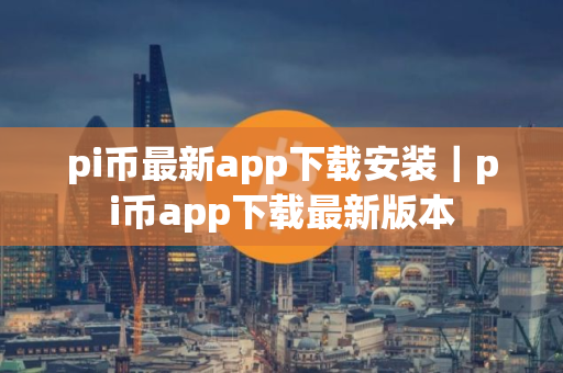 pi币最新app下载安装｜pi币app下载最新版本