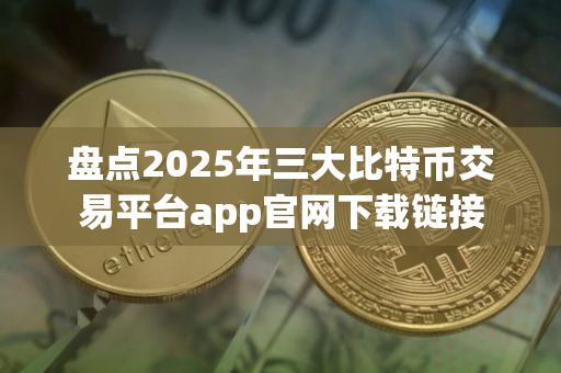 盘点2025年三大比特币交易平台app官网下载链接