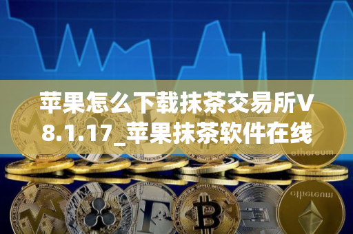 苹果怎么下载抹茶交易所V8.1.17_苹果抹茶软件在线下载