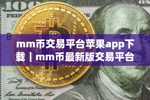 mm币交易平台苹果app下载｜mm币最新版交易平台苹果官方APP下载