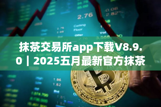 抹茶交易所app下载V8.9.0｜2025五月最新官方抹茶交易平台