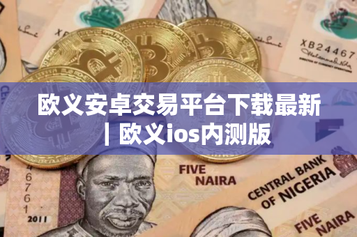 欧义安卓交易平台下载最新｜欧义ios内测版