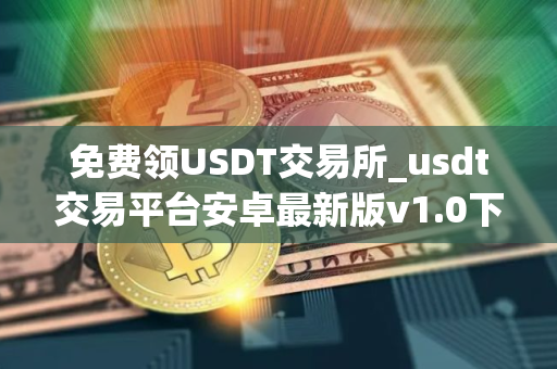 免费领USDT交易所_usdt交易平台安卓最新版v1.0下载