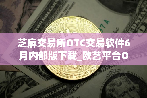 芝麻交易所OTC交易软件6月内部版下载_欧艺平台OTCv3.4.8官网下载